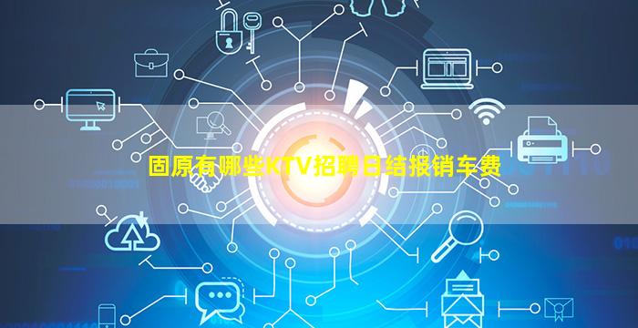 固原有哪些KTV招聘日结报销车费